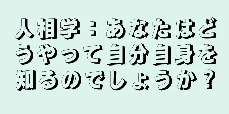 人相学：あなたはどうやって自分自身を知るのでしょうか？