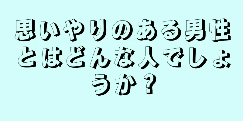 思いやりのある男性とはどんな人でしょうか？