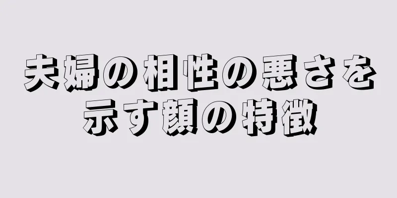 夫婦の相性の悪さを示す顔の特徴