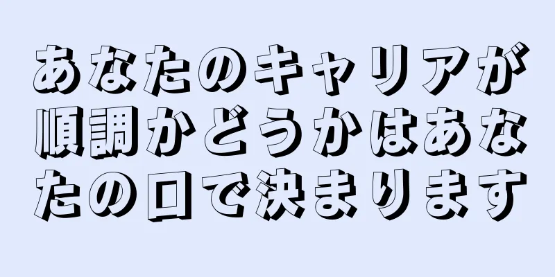 あなたのキャリアが順調かどうかはあなたの口で決まります