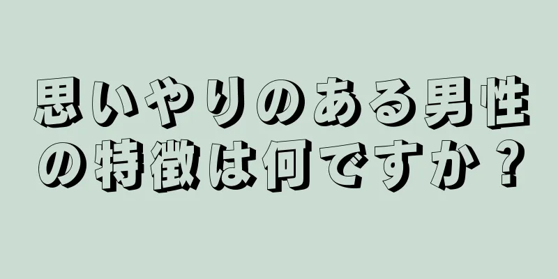 思いやりのある男性の特徴は何ですか？