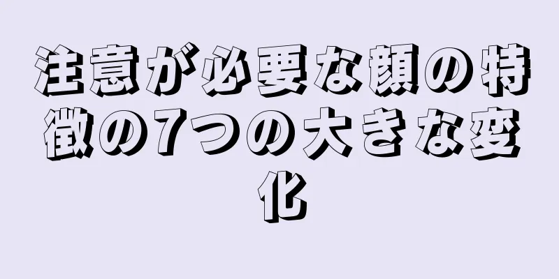 注意が必要な顔の特徴の7つの大きな変化