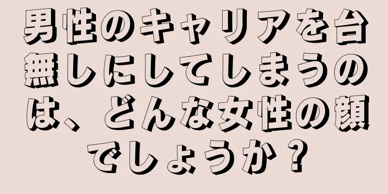 男性のキャリアを台無しにしてしまうのは、どんな女性の顔でしょうか？