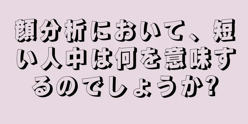 顔分析において、短い人中は何を意味するのでしょうか?