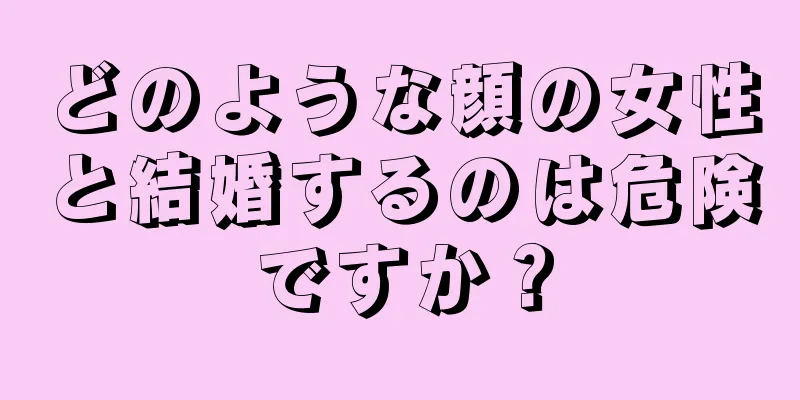 どのような顔の女性と結婚するのは危険ですか？