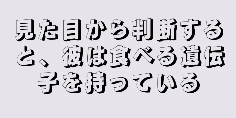 見た目から判断すると、彼は食べる遺伝子を持っている