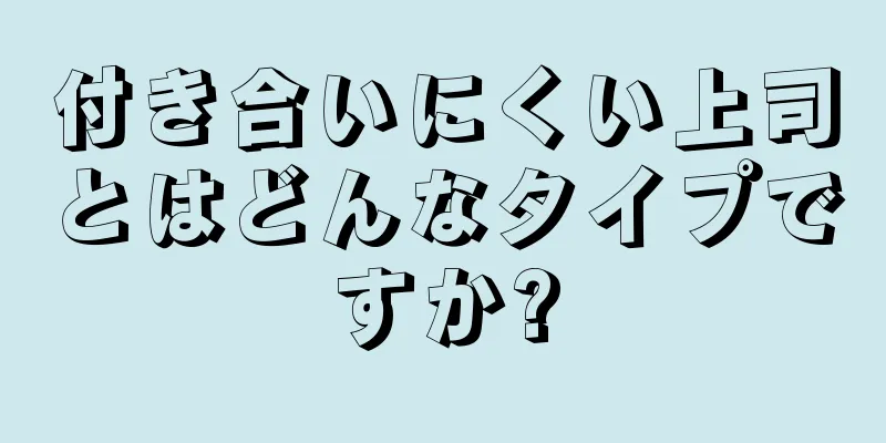 付き合いにくい上司とはどんなタイプですか?