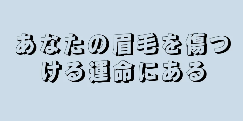 あなたの眉毛を傷つける運命にある