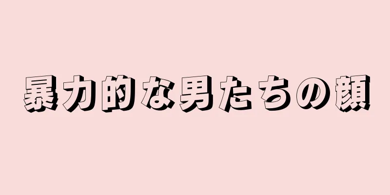 暴力的な男たちの顔