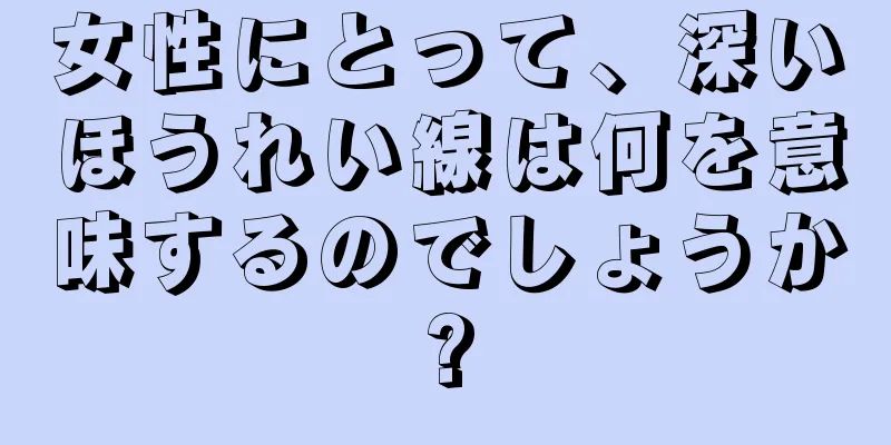 女性にとって、深いほうれい線は何を意味するのでしょうか?