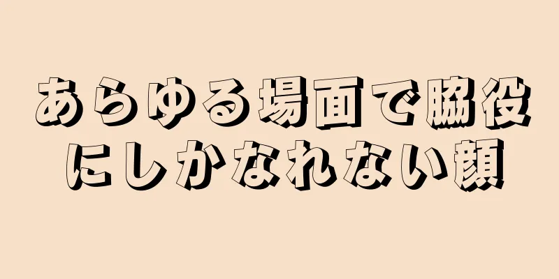 あらゆる場面で脇役にしかなれない顔