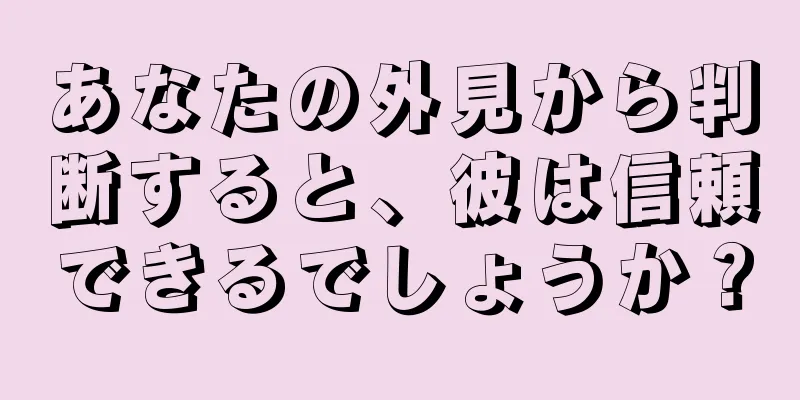 あなたの外見から判断すると、彼は信頼できるでしょうか？