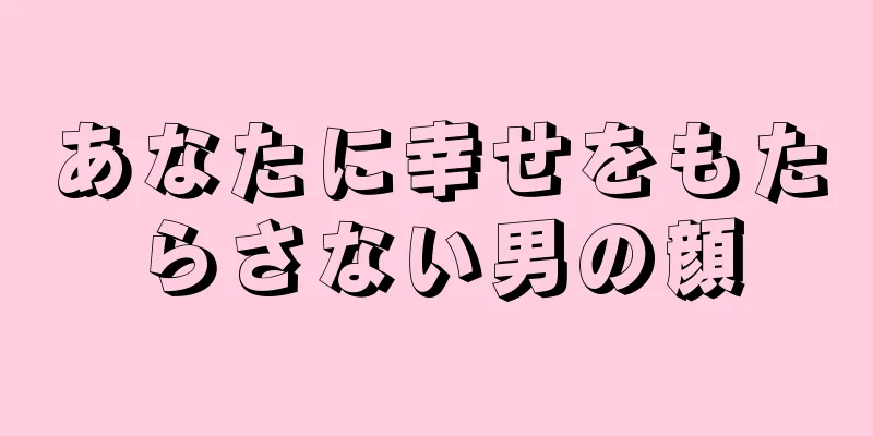 あなたに幸せをもたらさない男の顔