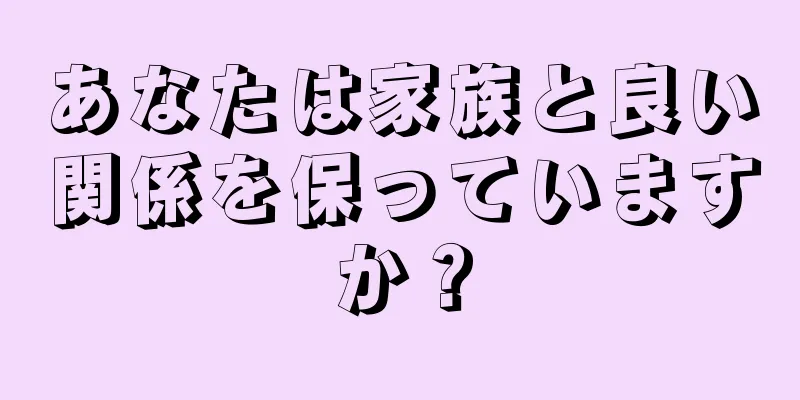 あなたは家族と良い関係を保っていますか？