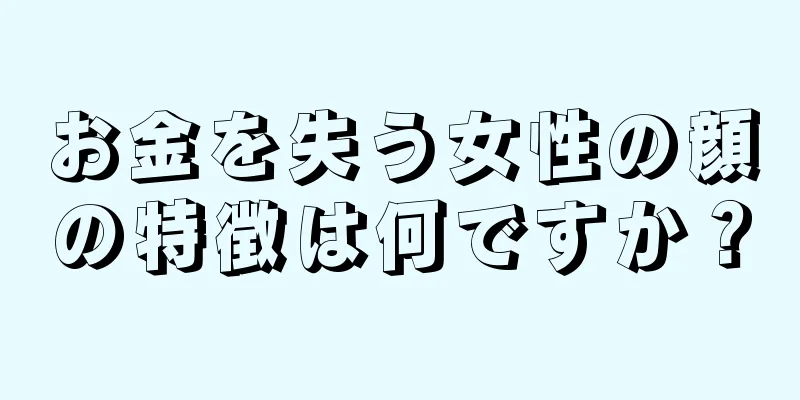 お金を失う女性の顔の特徴は何ですか？