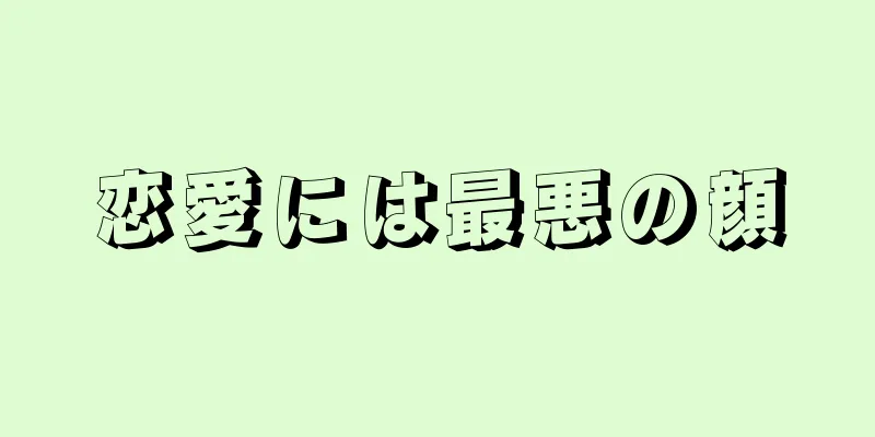 恋愛には最悪の顔