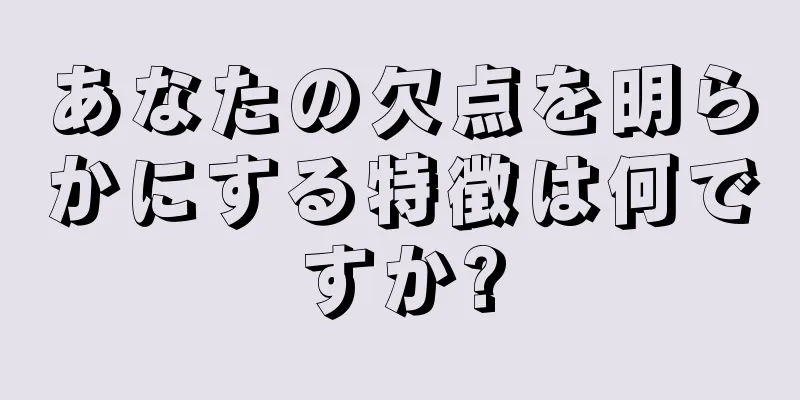 あなたの欠点を明らかにする特徴は何ですか?