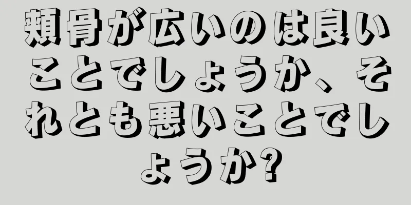 頬骨が広いのは良いことでしょうか、それとも悪いことでしょうか?