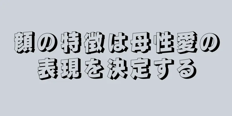 顔の特徴は母性愛の表現を決定する