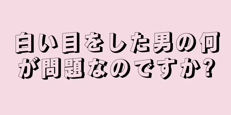 白い目をした男の何が問題なのですか?