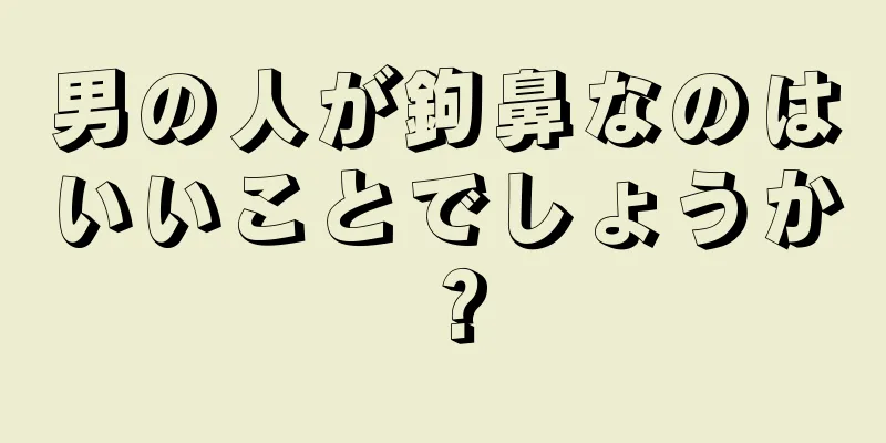 男の人が鉤鼻なのはいいことでしょうか？