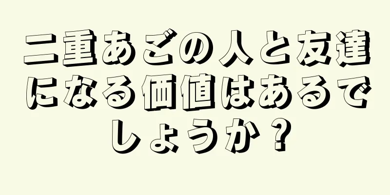 二重あごの人と友達になる価値はあるでしょうか？