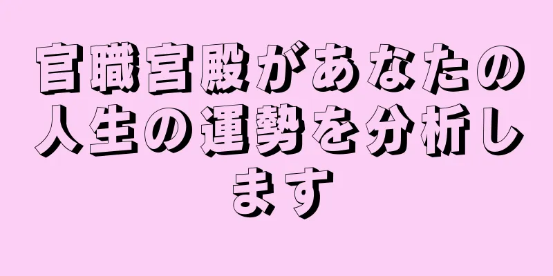 官職宮殿があなたの人生の運勢を分析します