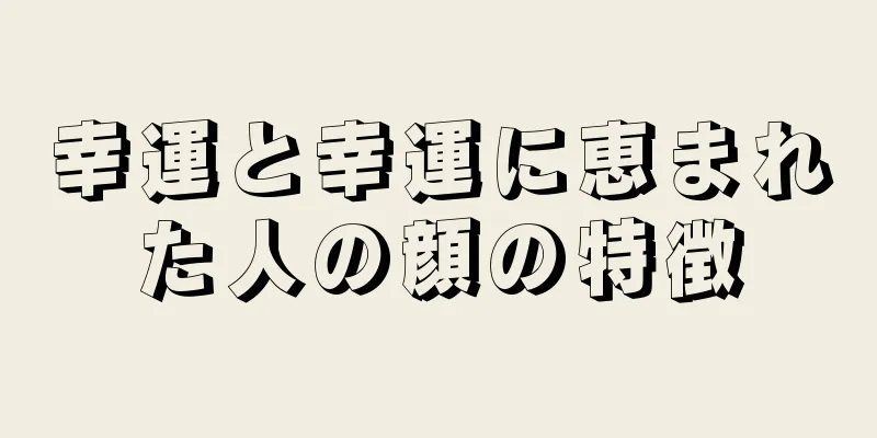 幸運と幸運に恵まれた人の顔の特徴