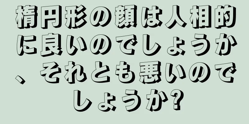 楕円形の顔は人相的に良いのでしょうか、それとも悪いのでしょうか?