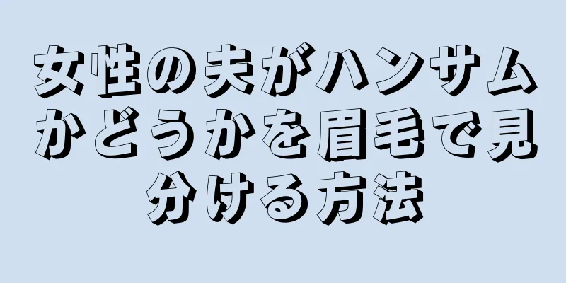 女性の夫がハンサムかどうかを眉毛で見分ける方法