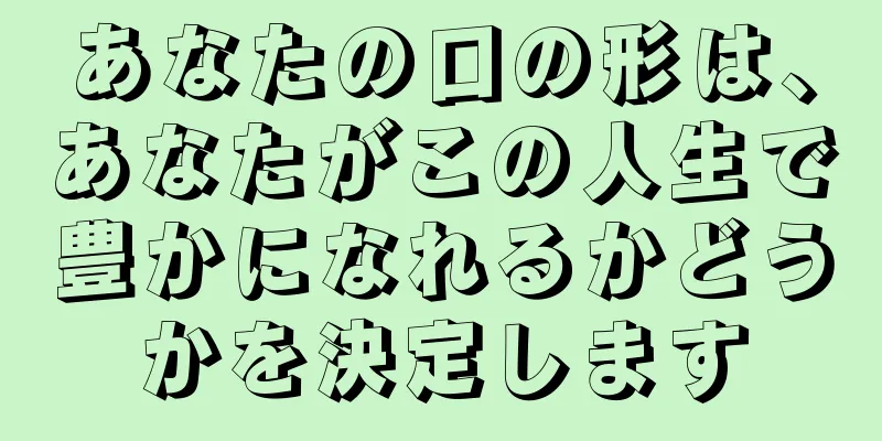 あなたの口の形は、あなたがこの人生で豊かになれるかどうかを決定します