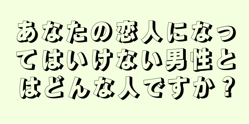 あなたの恋人になってはいけない男性とはどんな人ですか？