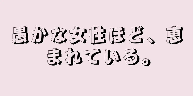 愚かな女性ほど、恵まれている。