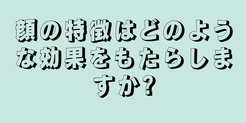 顔の特徴はどのような効果をもたらしますか?