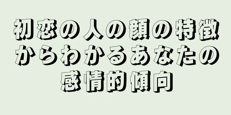 初恋の人の顔の特徴からわかるあなたの感情的傾向