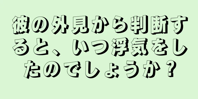 彼の外見から判断すると、いつ浮気をしたのでしょうか？