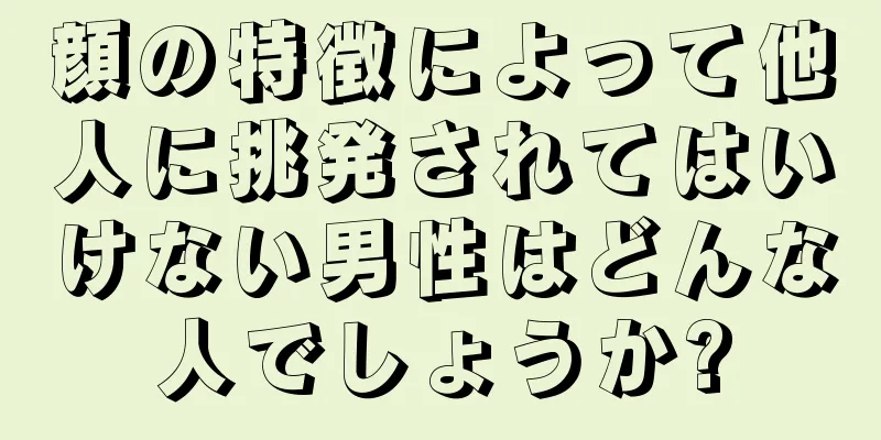 顔の特徴によって他人に挑発されてはいけない男性はどんな人でしょうか?