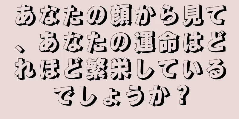 あなたの顔から見て、あなたの運命はどれほど繁栄しているでしょうか？