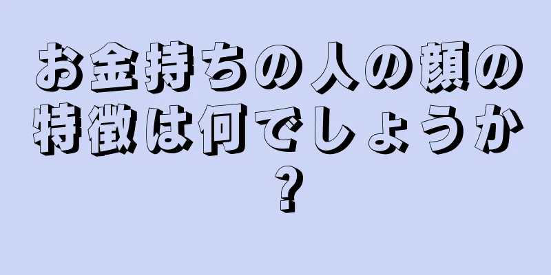 お金持ちの人の顔の特徴は何でしょうか？