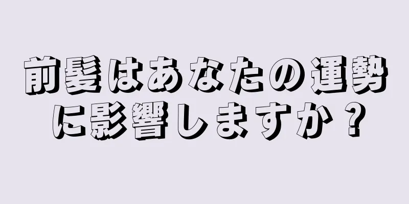 前髪はあなたの運勢に影響しますか？