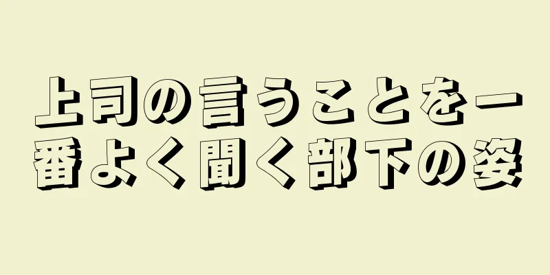 上司の言うことを一番よく聞く部下の姿