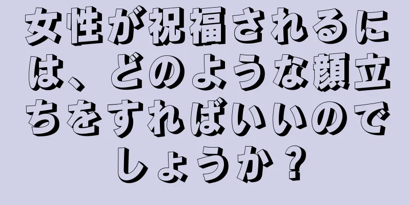 女性が祝福されるには、どのような顔立ちをすればいいのでしょうか？