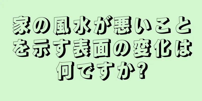 家の風水が悪いことを示す表面の変化は何ですか?