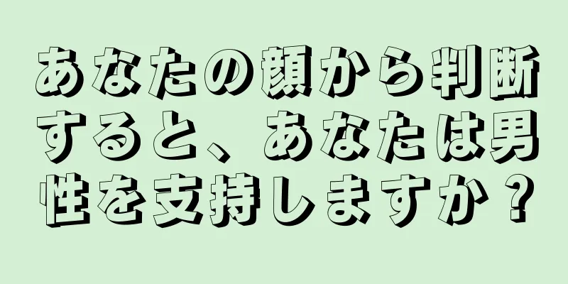 あなたの顔から判断すると、あなたは男性を支持しますか？