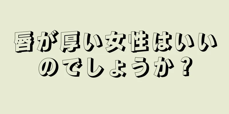 唇が厚い女性はいいのでしょうか？