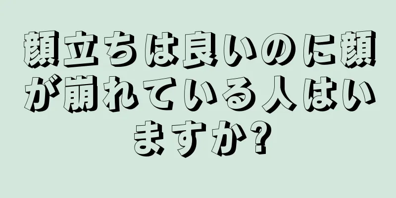 顔立ちは良いのに顔が崩れている人はいますか?