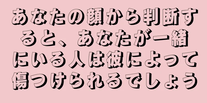 あなたの顔から判断すると、あなたが一緒にいる人は彼によって傷つけられるでしょう