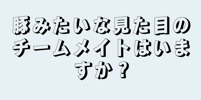 豚みたいな見た目のチームメイトはいますか？