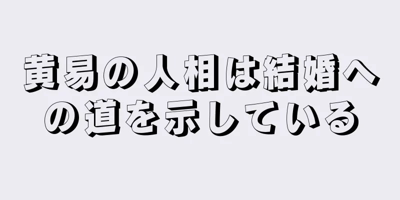 黄易の人相は結婚への道を示している