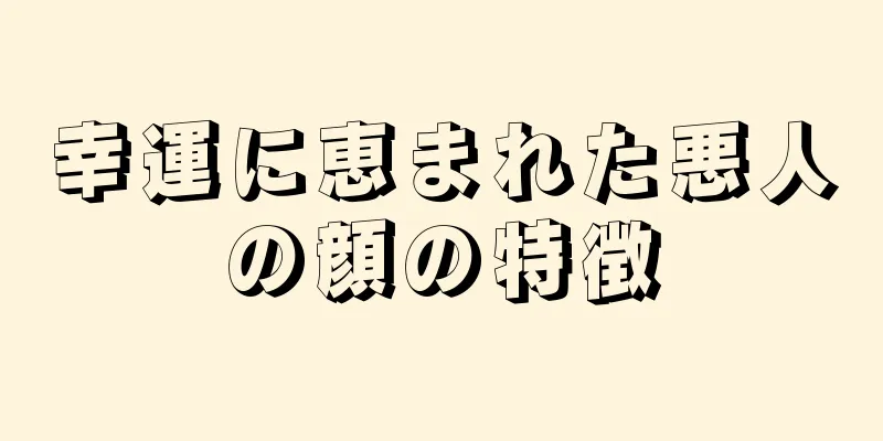 幸運に恵まれた悪人の顔の特徴